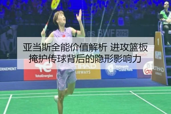 亚当斯全能价值解析 进攻篮板 掩护传球背后的隐形影响力